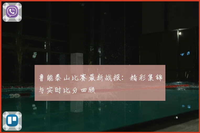 鲁能泰山比赛最新战报：精彩集锦与实时比分回顾
