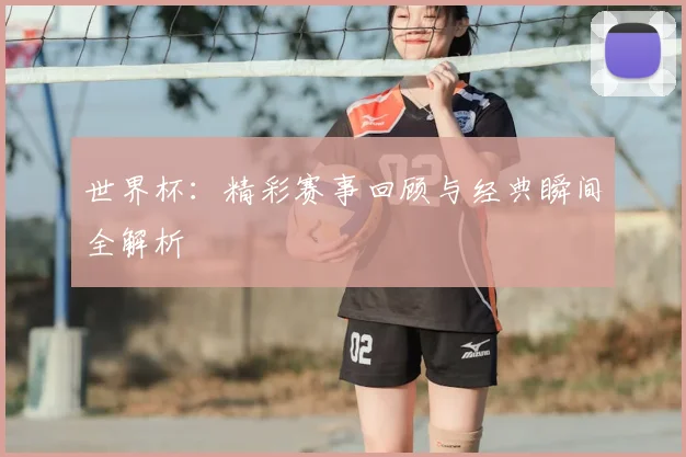 世界杯：精彩赛事回顾与经典瞬间全解析