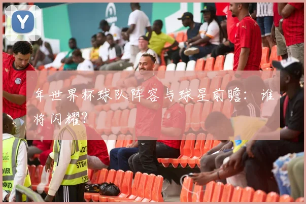 年世界杯球队阵容与球星前瞻：谁将闪耀？