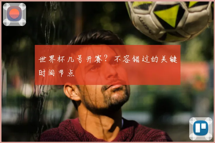 世界杯几号开赛？不容错过的关键时间节点