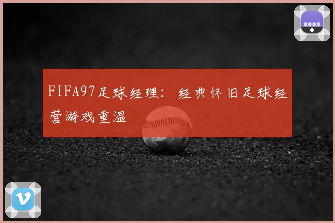 FIFA97足球经理：经典怀旧足球经营游戏重温