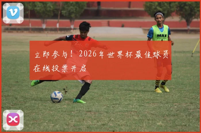 立即参与！2026年世界杯最佳球员在线投票开启