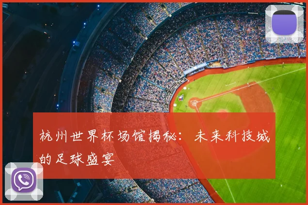 杭州世界杯场馆揭秘：未来科技城的足球盛宴
