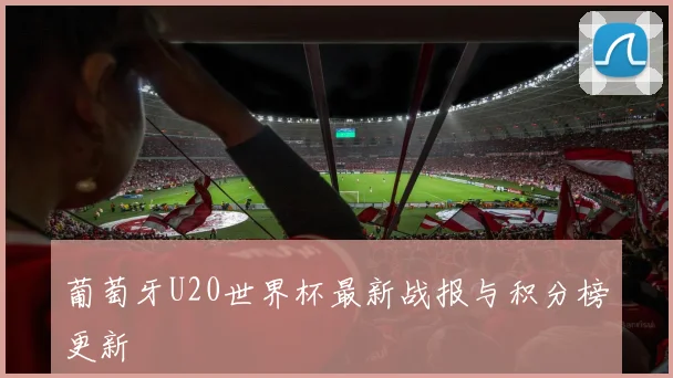 葡萄牙U20世界杯最新战报与积分榜更新