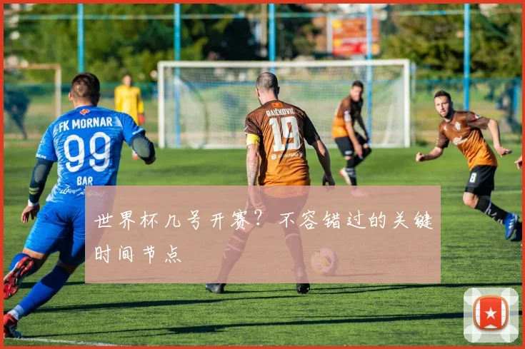 世界杯几号开赛？不容错过的关键时间节点