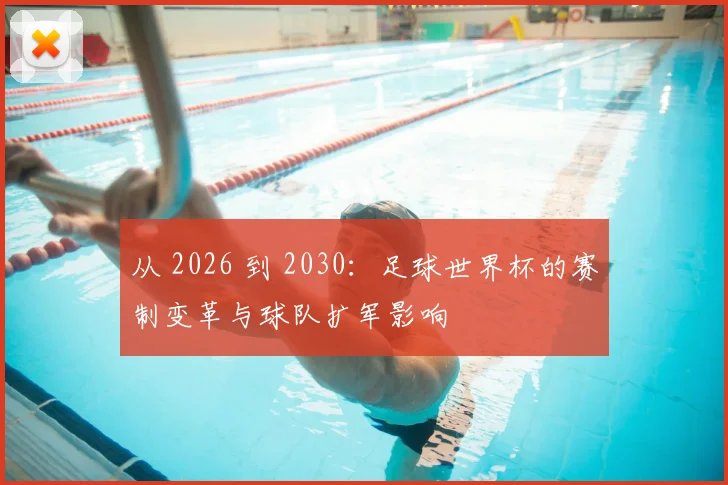 从 2026 到 2030：足球世界杯的赛制变革与球队扩军影响