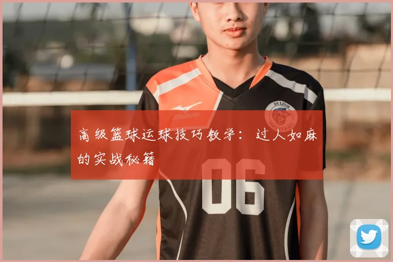 高级篮球运球技巧教学：过人如麻的实战秘籍