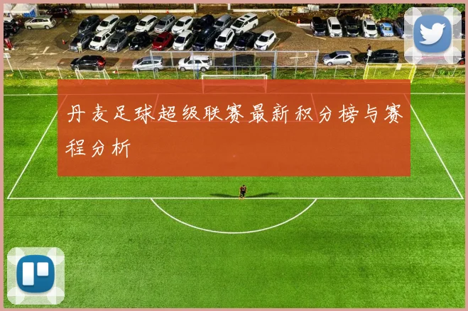 丹麦足球超级联赛最新积分榜与赛程分析