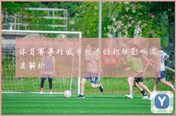 体育赛事对城市经济的积极影响深度解析