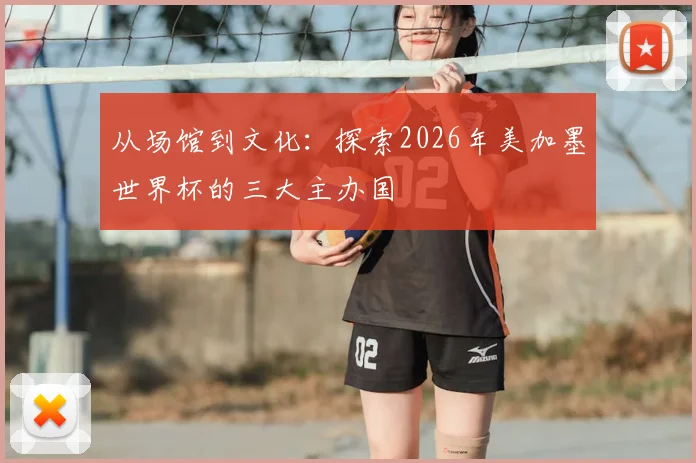 从场馆到文化：探索2026年美加墨世界杯的三大主办国
