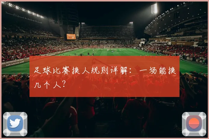 足球比赛换人规则详解：一场能换几个人？