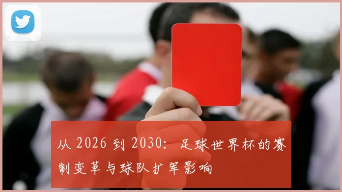 从 2026 到 2030：足球世界杯的赛制变革与球队扩军影响