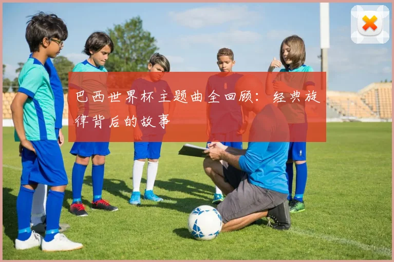 巴西世界杯主题曲全回顾：经典旋律背后的故事