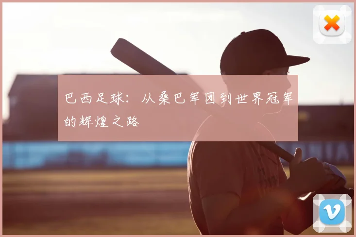 巴西足球：从桑巴军团到世界冠军的辉煌之路