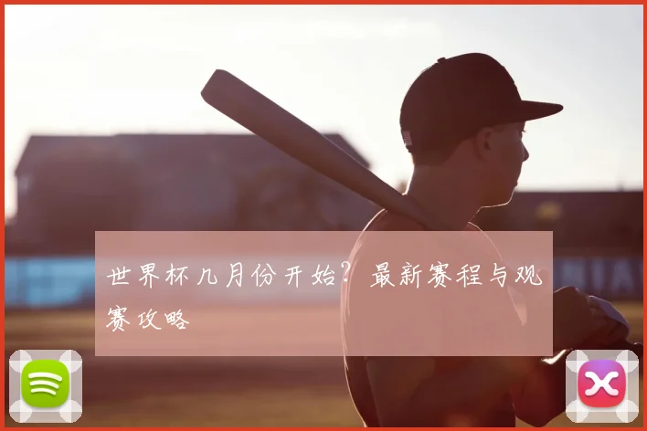 世界杯几月份开始？最新赛程与观赛攻略