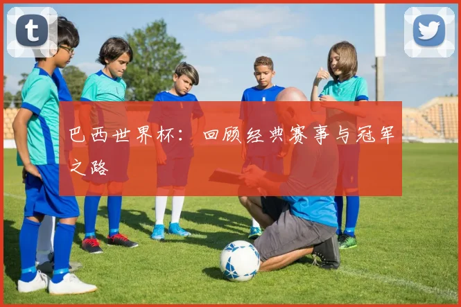 巴西世界杯：回顾经典赛事与冠军之路
