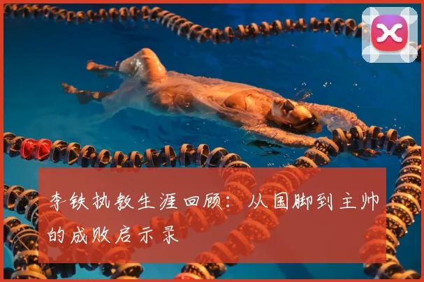 李铁执教生涯回顾：从国脚到主帅的成败启示录